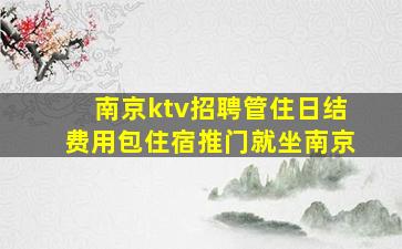 南京ktv招聘管住日结费用包住宿推门就坐南京