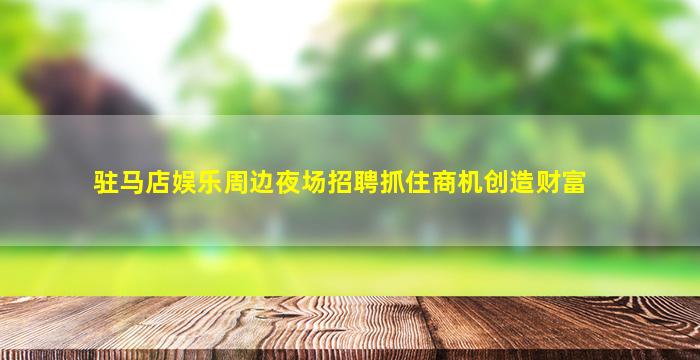 驻马店娱乐周边夜场招聘抓住商机创造财富